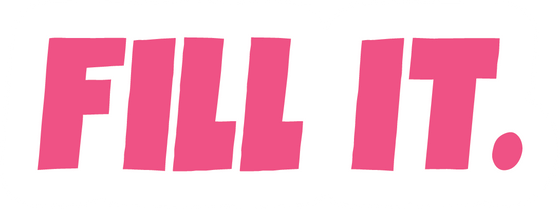 FILL IT.